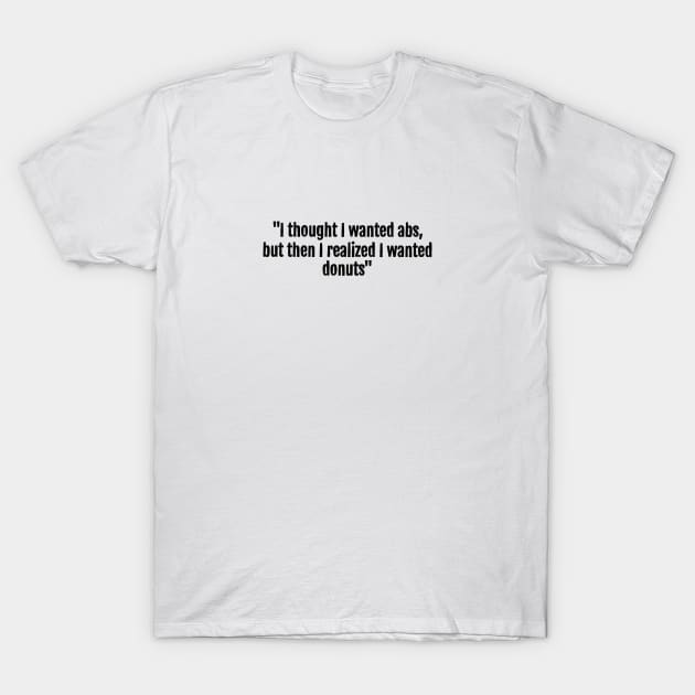 I thought I wanted abs, but then I realized I wanted donuts T-Shirt by QuotopiaThreads